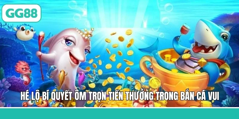 Hé lộ bí quyết ôm trọn tiền thưởng trong bắn cá vui